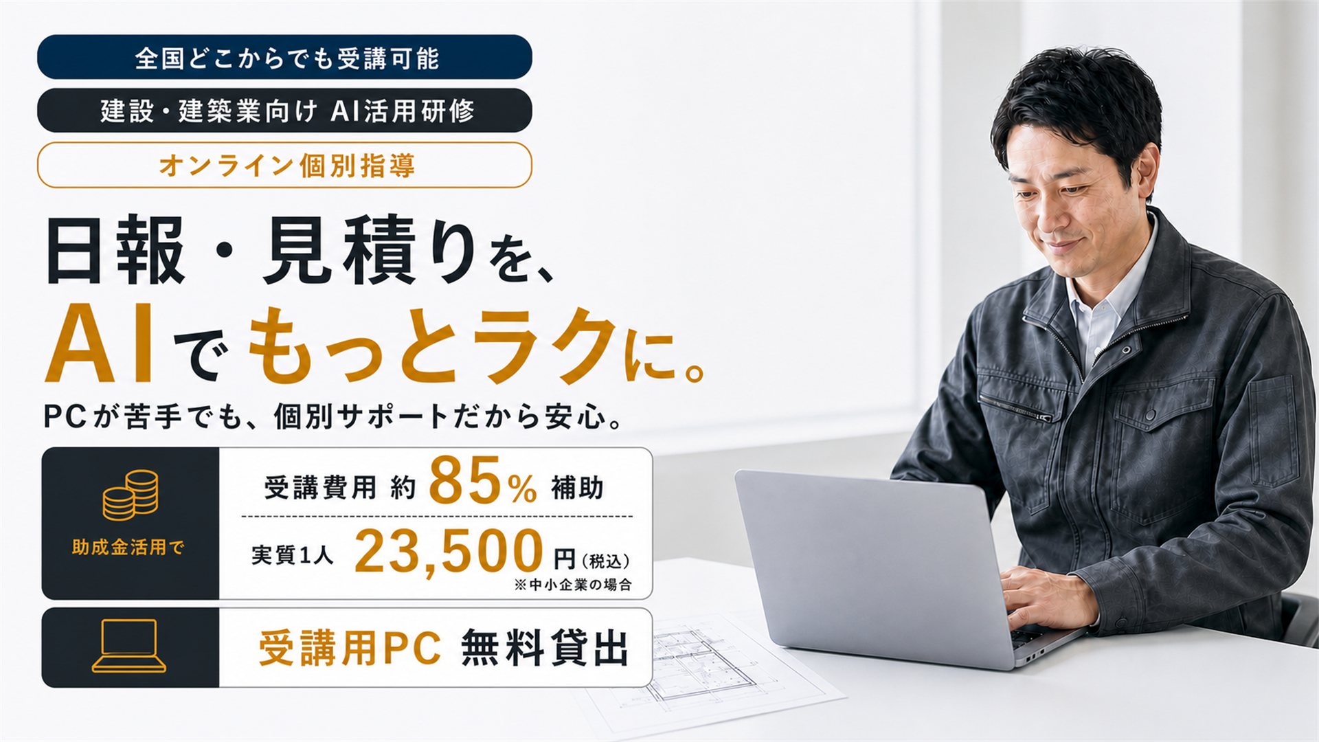 建設・建築業向けAI活用研修のメインビジュアル。全国どこからでも受講可能、オンライン個別指導。日報・見積りを、AIでもっとラクに。PCが苦手でも個別サポートだから安心。助成金活用で受講費用の約85％を補助、実質1人あたり23,500円（税込・中小企業の場合）。受講用PC無料貸出